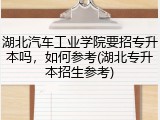 湖北汽车工业学院要招专升本吗，如何参考(湖北专升本招生参考)