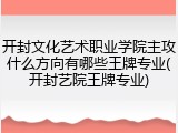 开封文化艺术职业学院主攻什么方向有哪些王牌专业(开封艺院王牌专业)