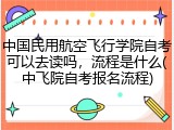 中国民用航空飞行学院自考可以去读吗，流程是什么(中飞院自考报名流程)