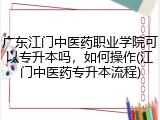 广东江门中医药职业学院可以专升本吗，如何操作(江门中医药专升本流程)