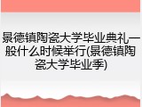 景德镇陶瓷大学毕业典礼一般什么时候举行(景德镇陶瓷大学毕业季)