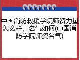 中国消防救援学院师资力量怎么样，名气如何(中国消防学院师资名气)