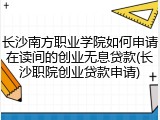 长沙南方职业学院如何申请在读间的创业无息贷款(长沙职院创业贷款申请)