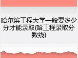 哈尔滨工程大学一般要多少分才能录取(哈工程录取分数线)