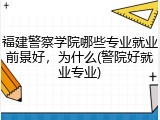 福建警察学院哪些专业就业前景好，为什么(警院好就业专业)