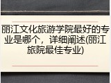 丽江文化旅游学院最好的专业是哪个，详细阐述(丽江旅院最佳专业)