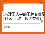 北京理工大学的王牌专业是什么(北理工顶尖专业)