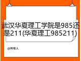 武汉华夏理工学院是985还是211(华夏理工985211)