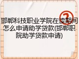 邯郸科技职业学院在读期间怎么申请助学贷款(邯郸职院助学贷款申请)