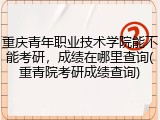 重庆青年职业技术学院能不能考研，成绩在哪里查询(重青院考研成绩查询)