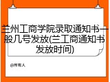兰州工商学院录取通知书一般几号发放(兰工商通知书发放时间)