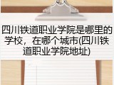 四川铁道职业学院是哪里的学校，在哪个城市(四川铁道职业学院地址)