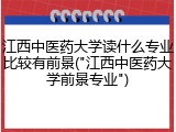 江西中医药大学读什么专业比较有前景("江西中医药大学前景专业")
