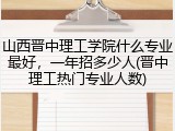 山西晋中理工学院什么专业最好，一年招多少人(晋中理工热门专业人数)