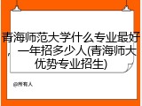 青海师范大学什么专业最好，一年招多少人(青海师大优势专业招生)