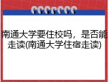南通大学要住校吗，是否能走读(南通大学住宿走读)