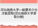 河北地质大学一般要多少分才能录取(河北地质大学录取分数)