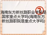 海南东方新丝路职业学院是国家重点大学吗(海南东方新丝路职院是重点大学吗)