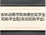吉林动画学院有哪些奖学金和助学金呢(吉动奖助学金)