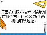 江西机电职业技术学院地址在哪个市，什么区县(江西机电职院地址)