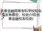 长春金融高等专科学校知名校友有哪些，校史介绍(长春金融校友校史)