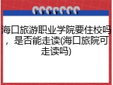 海口旅游职业学院要住校吗，是否能走读(海口旅院可走读吗)