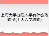 上海大学办理入学有什么攻略没(上大入学攻略)