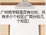 广州商学院是否有分校，共有多少个校区(广商分校几个校区)