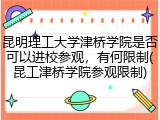 昆明理工大学津桥学院是否可以进校参观，有何限制(昆工津桥学院参观限制)