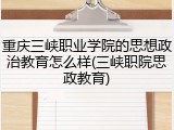 重庆三峡职业学院的思想政治教育怎么样(三峡职院思政教育)