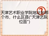天津艺术职业学院地址在哪个市，什么区县("天津艺院位置")