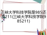 三峡大学科技学院是985还是211(三峡大学科技学院985211)