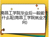 南昌工学院毕业后一般能干什么呢(南昌工学院就业方向)