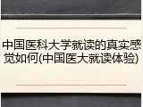 中国医科大学就读的真实感觉如何(中国医大就读体验)