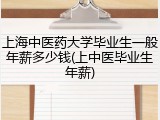 上海中医药大学毕业生一般年薪多少钱(上中医毕业生年薪)