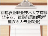 新疆农业职业技术大学有哪些专业，就业前景如何(新疆农职大专业就业)