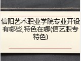 信阳艺术职业学院专业开设有哪些,特色在哪(信艺职专特色)