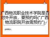 广西物流职业技术学院是否对外开放，要预约吗("广西物流职院开放需预约")