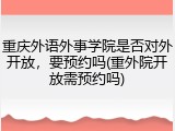 重庆外语外事学院是否对外开放，要预约吗(重外院开放需预约吗)
