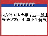 西安外国语大学毕业一般工资多少钱(西外毕业生薪资)