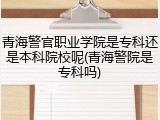 青海警官职业学院是专科还是本科院校呢(青海警院是专科吗)