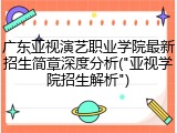 广东亚视演艺职业学院最新招生简章深度分析("亚视学院招生解析")