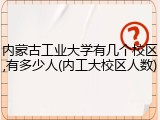 内蒙古工业大学有几个校区,有多少人(内工大校区人数)