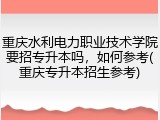 重庆水利电力职业技术学院要招专升本吗，如何参考(重庆专升本招生参考)