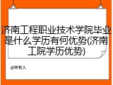 济南工程职业技术学院毕业是什么学历有何优势(济南工院学历优势)