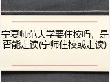 宁夏师范大学要住校吗，是否能走读(宁师住校或走读)
