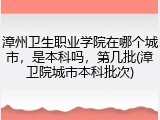 漳州卫生职业学院在哪个城市，是本科吗，第几批(漳卫院城市本科批次)