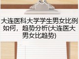 大连医科大学学生男女比例如何，趋势分析(大连医大男女比趋势)