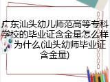广东汕头幼儿师范高等专科学校的毕业证含金量怎么样，为什么(汕头幼师毕业证含金量)