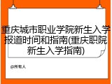 重庆城市职业学院新生入学报道时间和指南(重庆职院新生入学指南)